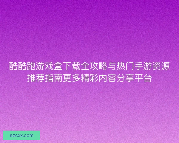 酷酷跑游戏盒下载全攻略与热门手游资源推荐指南更多精彩内容分享平台