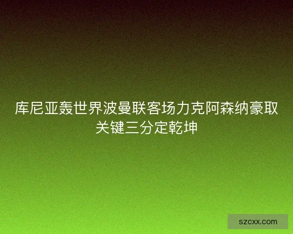 库尼亚轰世界波曼联客场力克阿森纳豪取关键三分定乾坤