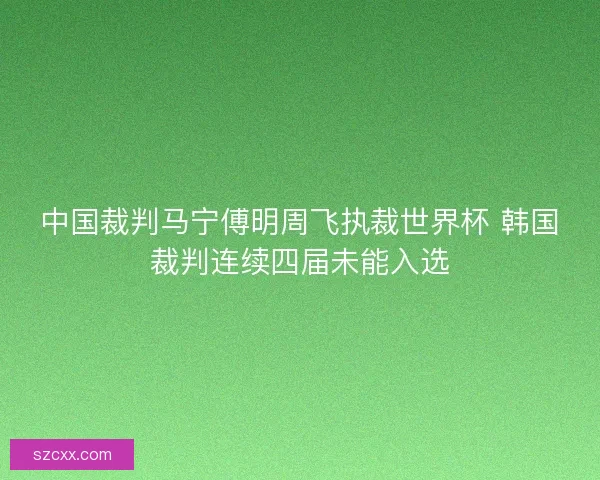 中国裁判马宁傅明周飞执裁世界杯 韩国裁判连续四届未能入选